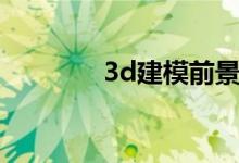 3d建模前景如何（3d建模）