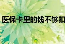 医保卡里的钱不够扣怎么办（医保卡里的钱）