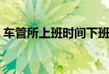 车管所上班时间下班时间（车管所上班时间）