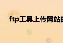 ftp工具上传网站的流程（ftp上传工具）