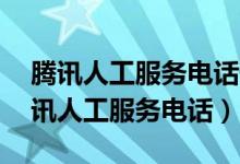 腾讯人工服务电话号码多少24小时在线（腾讯人工服务电话）