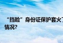 “挡脸”身份证保护套火了违法不？民警这样说 具体是什么情况?