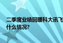 二季度业绩回暖科大讯飞上半年净利润7357.2万元 具体是什么情况?