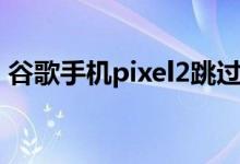 谷歌手机pixel2跳过验证（谷歌手机pixel2）