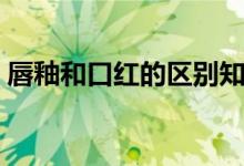 唇釉和口红的区别知乎（唇釉和口红的区别）