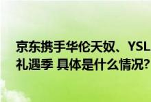 京东携手华伦天奴、YSL、兰蔻等大牌 全面开启2023七夕礼遇季 具体是什么情况?