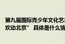 第九届国际青少年文化艺术交流周开幕17国青少年用艺术“欢动北京” 具体是什么情况?