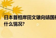 日本首相岸田文雄向靖国神社供奉祭祀费外交部回应 具体是什么情况?