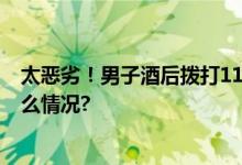 太恶劣！男子酒后拨打110报警电话119次被行拘 具体是什么情况?