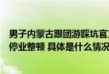 男子内蒙古跟团游踩坑官方通报：成立工作专班涉事旅行社停业整顿 具体是什么情况?