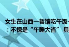 女生在山西一餐馆吃午饭一抬头发现店内所有人都睡了 网友：不愧是“午睡大省” 具体是什么情况?