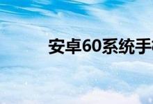 安卓60系统手机（安卓6 0系统）