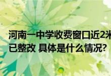 河南一中学收费窗口近2米高家长需踩板凳才能交钱教育局：已整改 具体是什么情况?