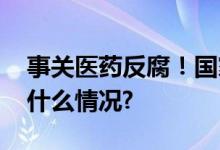 事关医药反腐！国家卫健委最新回应 具体是什么情况?