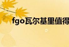 fgo瓦尔基里值得练吗（fgo瓦尔基里）