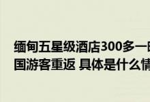 缅甸五星级酒店300多一晚没人去！缅甸旅游部长：期待中国游客重返 具体是什么情况?