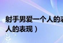 射手男爱一个人的表现有哪些（射手男爱一个人的表现）