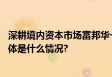 深耕境内资本市场富邦华一银行投行业务助推高质量发展 具体是什么情况?