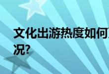 文化出游热度如何更好呵护？ 具体是什么情况?