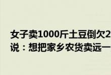 女子卖1000斤土豆倒欠2000斤为何全村人都赞不绝口？她说：想把家乡农货卖远一点 具体是什么情况?