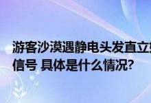 游客沙漠遇静电头发直立如刺猬网友急呼：快撤！这是雷击信号 具体是什么情况?