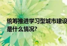 统筹推进学习型城市建设 量子之歌助推全民终身学习 具体是什么情况?