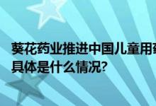 葵花药业推进中国儿童用药安全知识科普践行企业社会责任 具体是什么情况?