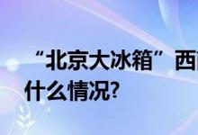 “北京大冰箱”西南郊冷库升级回归 具体是什么情况?