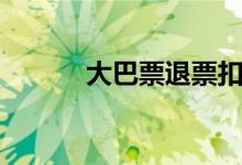 大巴票退票扣多少钱（大巴票）