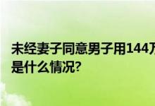 未经妻子同意男子用144万炒股亏损70余万法院：侵权 具体是什么情况?