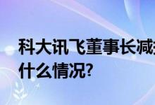 科大讯飞董事长减持套现23.5亿还债 具体是什么情况?