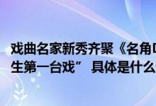 戏曲名家新秀齐聚《名角DOU来了》在抖音直播间回顾“人生第一台戏” 具体是什么情况?