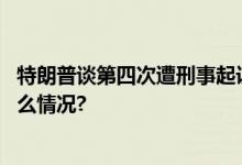 特朗普谈第四次遭刑事起诉：美国正被全世界嘲笑 具体是什么情况?