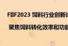 FIIF2023 饲料行业创新论坛主论坛 | 聚焦饲料转化效率和功能性蛋白原料 具体是什么情况?