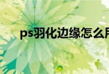 ps羽化边缘怎么用（ps怎么羽化边缘）