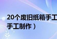 20个废旧纸箱手工制作简单（20个废旧纸箱手工制作）