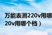 万能表测220v用哪个档位的电容（万能表测220v用哪个档）