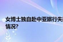 女博士独自赴中亚旅行失踪近1月大使馆已证实 具体是什么情况?