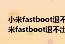 小米fastboot退不出来一直闪重启不了（小米fastboot退不出来）