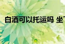 白酒可以托运吗 坐飞机（白酒可以托运吗）