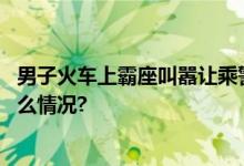 男子火车上霸座叫嚣让乘警坐牢？警方通报：行拘 具体是什么情况?