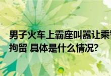 男子火车上霸座叫嚣让乘警坐牢？结局舒服了！警方：行政拘留 具体是什么情况?