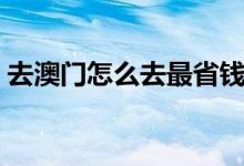 去澳门怎么去最省钱最方便（去澳门怎么去）