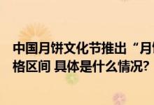 中国月饼文化节推出“月饼趋势”报告披露月饼当前主流价格区间 具体是什么情况?