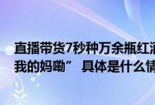 直播带货7秒种万余瓶红酒被抢光NBA球星哈登中文直呼“我的妈嘞” 具体是什么情况?