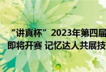 “讲真杯”2023年第四届亚太学生记忆锦标赛®北京地区赛即将开赛 记忆达人共展技能 具体是什么情况?