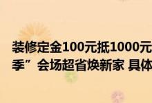 装修定金100元抵1000元、1元特权包限时抢 逛京东“装修季”会场超省焕新家 具体是什么情况?