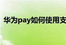 华为pay如何使用支付（华为pay如何使用）