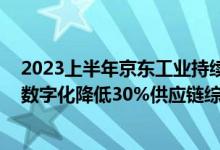 2023上半年京东工业持续服务工业企业降本增效 以全链路数字化降低30%供应链综合成本 具体是什么情况?