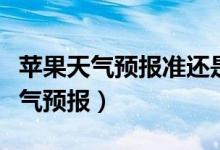 苹果天气预报准还是安卓天气预报准（苹果天气预报）